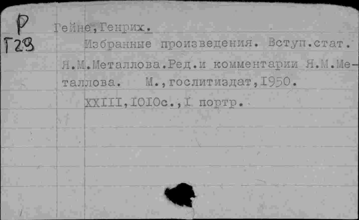 ﻿У Ге ’не,Генрих
Избранные произведения. Вступ.стат.
Я.И.Металлрва.Ред.и комментарии Я.Я.Ме-таллова. Я.,Гослитиздат,1950.
XXIII,1010с.,I портр.